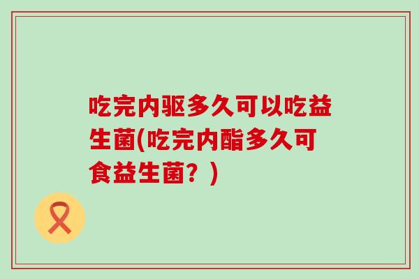 吃完内驱多久可以吃益生菌(吃完内酯多久可食益生菌？)