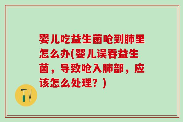 婴儿吃益生菌呛到里怎么办(婴儿误吞益生菌，导致呛入部，应该怎么处理？)