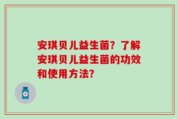 安琪贝儿益生菌？了解安琪贝儿益生菌的功效和使用方法？