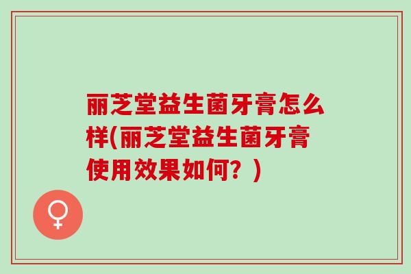 丽芝堂益生菌牙膏怎么样(丽芝堂益生菌牙膏使用效果如何？)