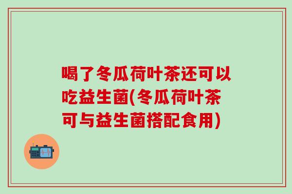 喝了冬瓜荷叶茶还可以吃益生菌(冬瓜荷叶茶可与益生菌搭配食用)