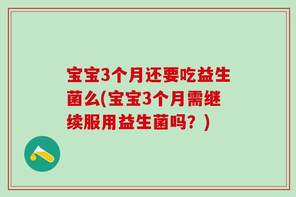 宝宝3个月还要吃益生菌么(宝宝3个月需继续服用益生菌吗?) 宝宝3个月还要吃益生菌么(宝宝3个月需继续服用益生菌吗?)