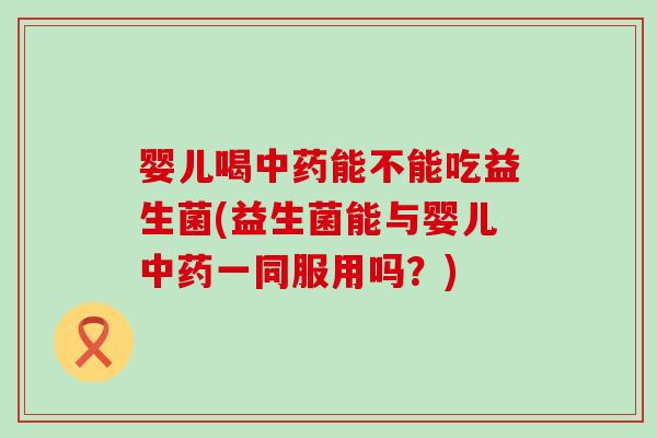 婴儿喝能不能吃益生菌(益生菌能与婴儿一同服用吗？)