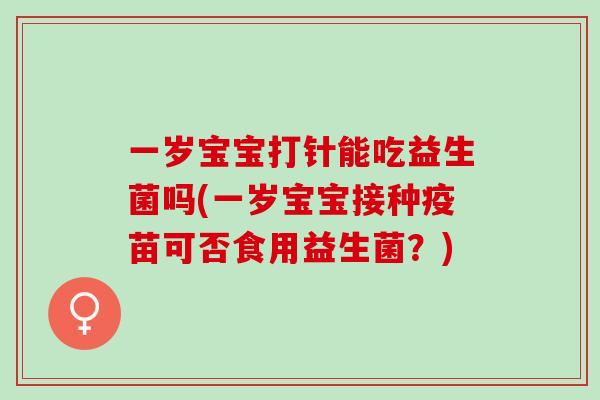 一岁宝宝打针能吃益生菌吗(一岁宝宝接种疫苗可否食用益生菌？)