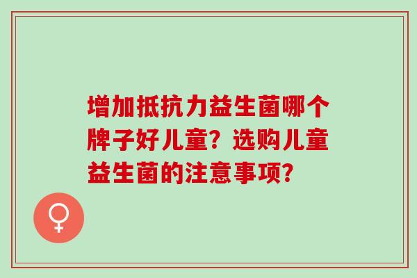 增加益生菌哪个牌子好儿童？选购儿童益生菌的注意事项？