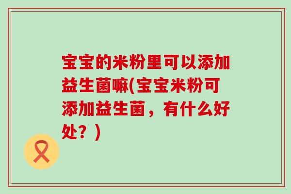 宝宝的米粉里可以添加益生菌嘛(宝宝米粉可添加益生菌，有什么好处？)