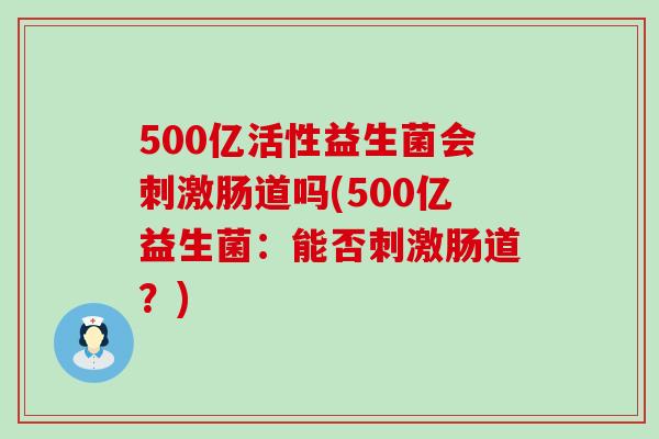 500亿活性益生菌会刺激肠道吗(500亿益生菌:能否刺激肠道?) 500亿活性益生菌会刺激肠道吗(500亿益生菌:能否刺激肠道?)