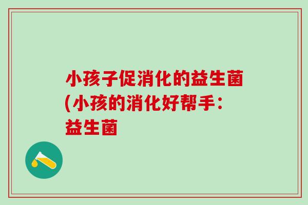 小孩子促消化的益生菌(小孩的消化好帮手：益生菌