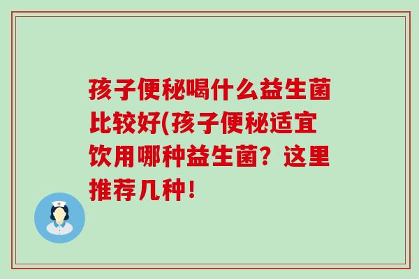 孩子喝什么益生菌比较好(孩子适宜饮用哪种益生菌？这里推荐几种！