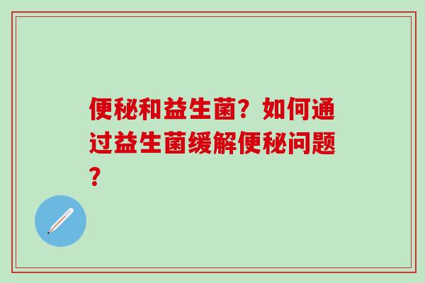 和益生菌？如何通过益生菌缓解问题？
