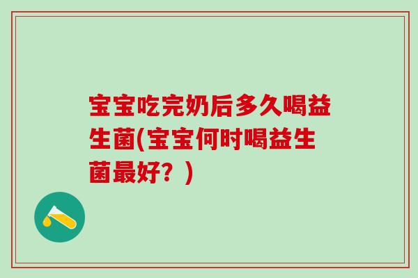 宝宝吃完奶后多久喝益生菌(宝宝何时喝益生菌好？)