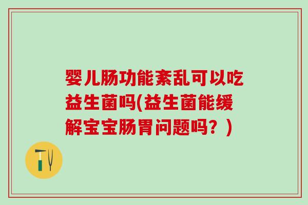 婴儿肠功能紊乱可以吃益生菌吗(益生菌能缓解宝宝肠胃问题吗？)