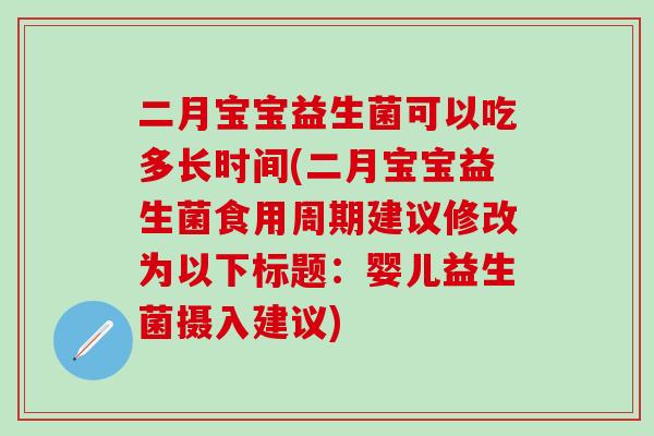 二月宝宝益生菌可以吃多长时间(二月宝宝益生菌食用周期建议修改为以下标题：婴儿益生菌摄入建议)