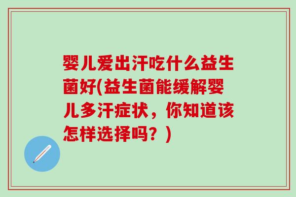 婴儿爱出汗吃什么益生菌好(益生菌能缓解婴儿多汗症状，你知道该怎样选择吗？)