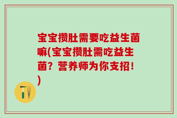 宝宝攒肚需要吃益生菌嘛(宝宝攒肚需吃益生菌？营养师为你支招！)