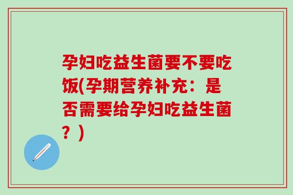 孕妇吃益生菌要不要吃饭(孕期营养补充：是否需要给孕妇吃益生菌？)
