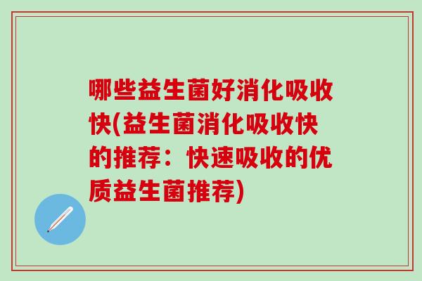 哪些益生菌好消化吸收快(益生菌消化吸收快的推荐：快速吸收的优质益生菌推荐)