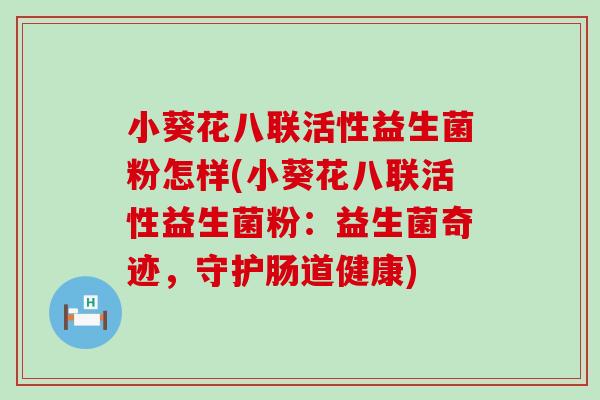 小葵花八联活性益生菌粉怎样(小葵花八联活性益生菌粉：益生菌奇迹，守护肠道健康)