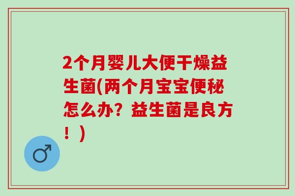 2个月婴儿大便干燥益生菌(两个月宝宝怎么办？益生菌是良方！)