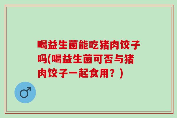 喝益生菌能吃猪肉饺子吗(喝益生菌可否与猪肉饺子一起食用？)
