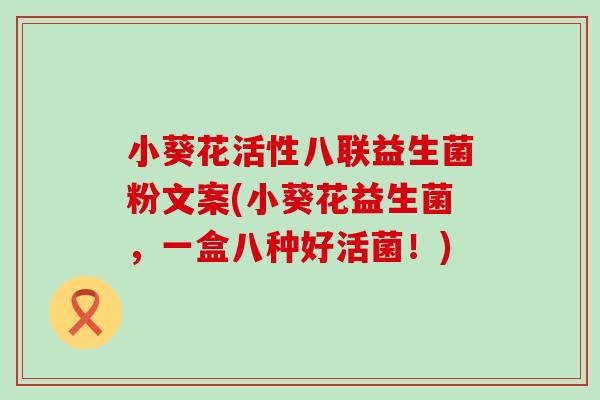小葵花活性八联益生菌粉文案(小葵花益生菌，一盒八种好活菌！)