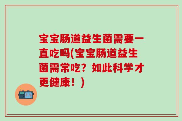 宝宝肠道益生菌需要一直吃吗(宝宝肠道益生菌需常吃？如此科学才更健康！)