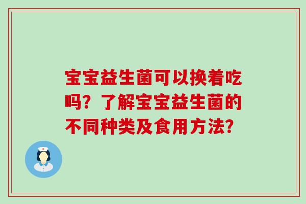 宝宝益生菌可以换着吃吗？了解宝宝益生菌的不同种类及食用方法？