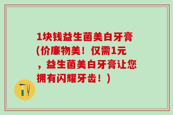 1块钱益生菌美白牙膏(价廉物美！仅需1元，益生菌美白牙膏让您拥有闪耀牙齿！)