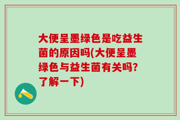 大便呈墨绿色是吃益生菌的原因吗(大便呈墨绿色与益生菌有关吗?了解一下) 大便呈墨绿色是吃益生菌的原因吗(大便呈墨绿色与益生菌有关吗?了解一下)