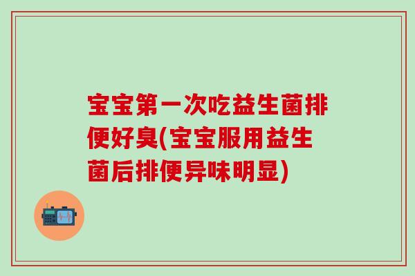 宝宝第一次吃益生菌排便好臭(宝宝服用益生菌后排便异味明显)
