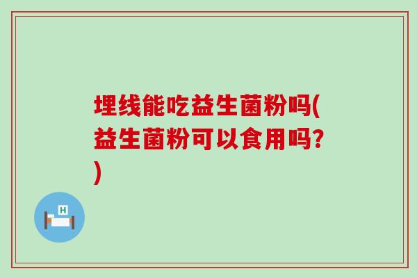 埋线能吃益生菌粉吗(益生菌粉可以食用吗?) 埋线能吃益生菌粉吗(益生菌粉可以食用吗?)