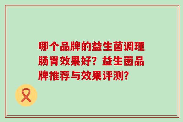哪个品牌的益生菌调理肠胃效果好？益生菌品牌推荐与效果评测？