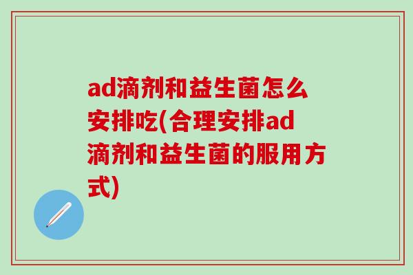 ad滴剂和益生菌怎么安排吃(合理安排ad滴剂和益生菌的服用方式)