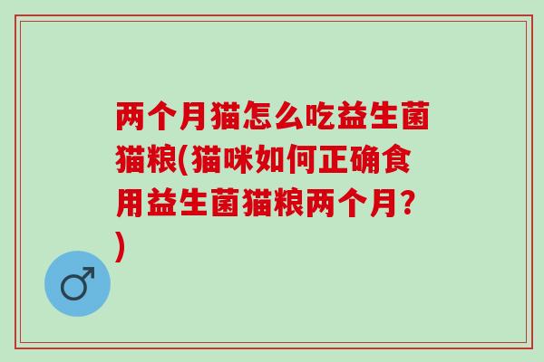 两个月猫怎么吃益生菌猫粮(猫咪如何正确食用益生菌猫粮两个月？)