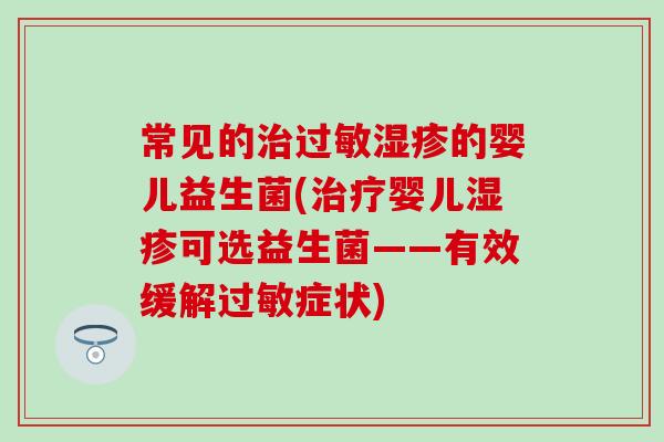 常见的的婴儿益生菌(婴儿可选益生菌——有效缓解症状) 常见的的婴儿益生菌(婴儿可选益生菌——有效缓解症状)
