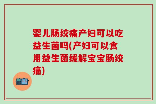 婴儿肠绞痛产妇可以吃益生菌吗(产妇可以食用益生菌缓解宝宝肠绞痛) 婴儿肠绞痛产妇可以吃益生菌吗(产妇可以食用益生菌缓解宝宝肠绞痛)