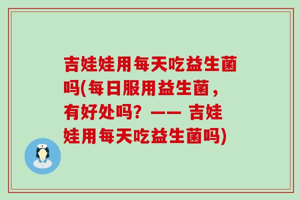 吉娃娃用每天吃益生菌吗(每日服用益生菌，有好处吗？—— 吉娃娃用每天吃益生菌吗)