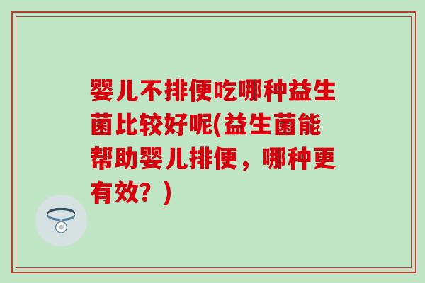 婴儿不排便吃哪种益生菌比较好呢(益生菌能帮助婴儿排便，哪种更有效？)