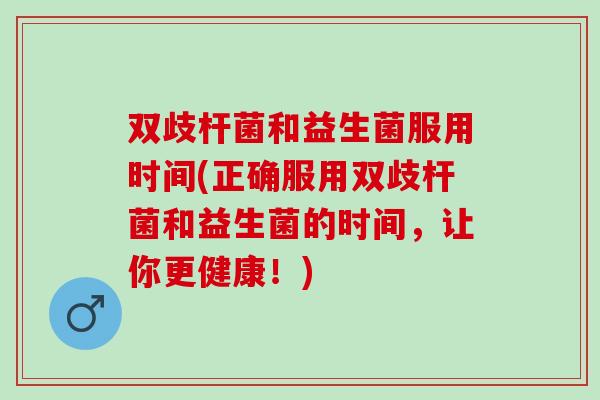 双歧杆菌和益生菌服用时间(正确服用双歧杆菌和益生菌的时间，让你更健康！)