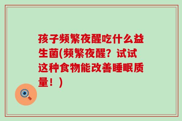 孩子频繁夜醒吃什么益生菌(频繁夜醒？试试这种食物能改善质量！)
