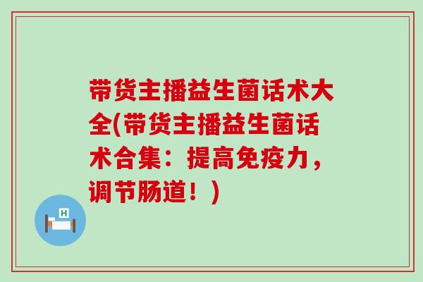 带货主播益生菌话术大全(带货主播益生菌话术合集：提高力，调节肠道！)
