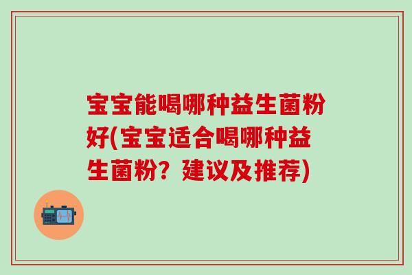 宝宝能喝哪种益生菌粉好(宝宝适合喝哪种益生菌粉？建议及推荐)