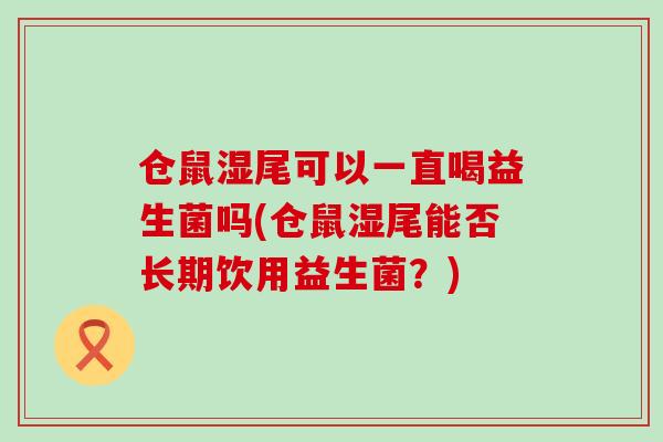 仓鼠湿尾可以一直喝益生菌吗(仓鼠湿尾能否长期饮用益生菌？)