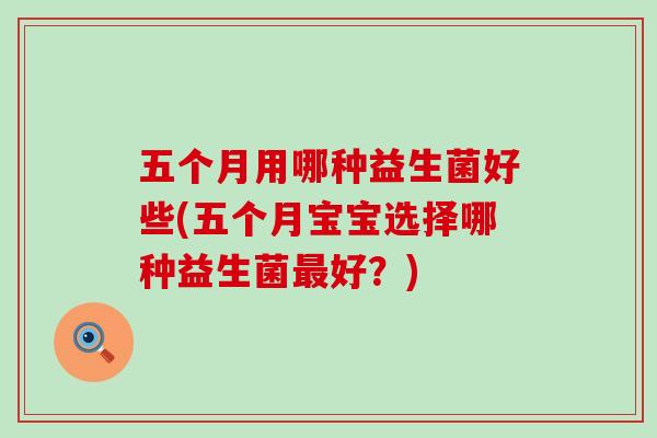 五个月用哪种益生菌好些(五个月宝宝选择哪种益生菌好？)