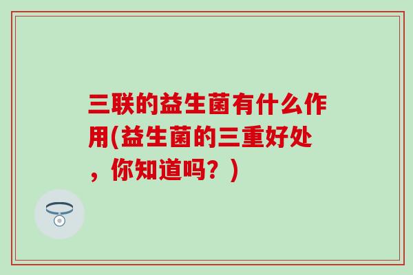 三联的益生菌有什么作用(益生菌的三重好处，你知道吗？)