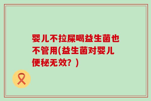 婴儿不拉屎喝益生菌也不管用(益生菌对婴儿无效？)