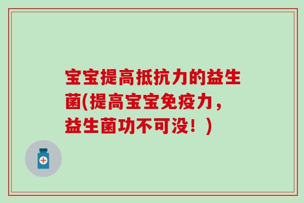 宝宝提高的益生菌(提高宝宝力，益生菌功不可没！)