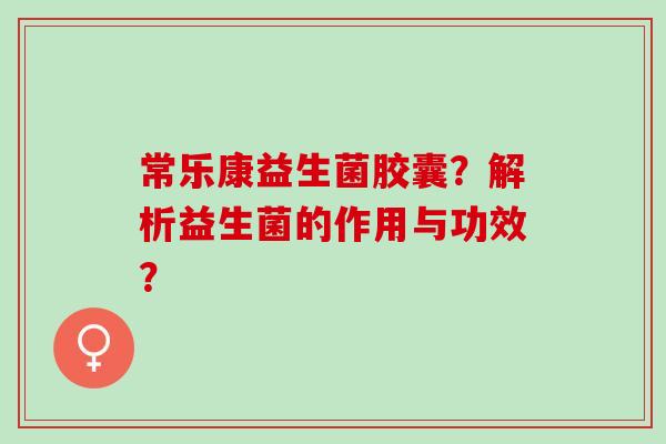 常乐康益生菌胶囊？解析益生菌的作用与功效？