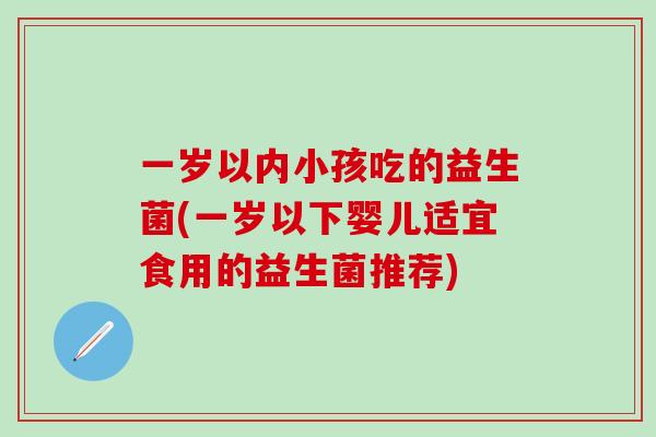 一岁以内小孩吃的益生菌(一岁以下婴儿适宜食用的益生菌推荐)