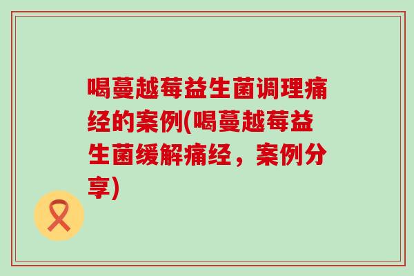 喝蔓越莓益生菌调理痛经的案例(喝蔓越莓益生菌缓解痛经，案例分享)
